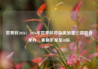 世界杯2026：2026年世界杯将由美加墨三国联合举办，赛制扩军至48队