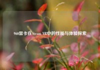 960显卡在Steam VR中的性能与体验探索