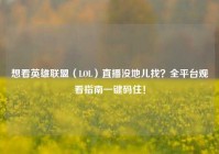想看英雄联盟（LOL）直播没地儿找？全平台观看指南一键码住！