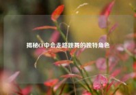 揭秘CF中会走路跳舞的独特角色