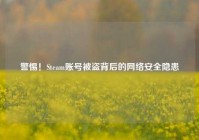 警惕！Steam账号被盗背后的网络安全隐患