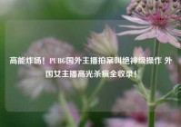 高能炸场！PUBG国外主播拍案叫绝神级操作 外国女主播高光杀疯全收录！