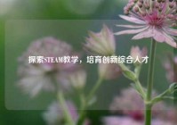 探索STEAM教学，培育创新综合人才