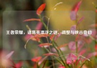 王者荣耀，诸葛亮漂浮之谜、调整与峡谷奇幻
