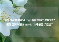 中小开发者搞蓝牙+WiFi智能家居节点快3倍？搭配四海众联CF-811+E316N才是王炸组合？