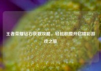 王者荣耀钻石获取攻略，轻松积攒开启精彩游戏之旅