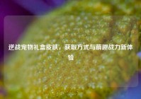 逆战宠物礼盒皮肤，获取方式与萌趣战力新体验