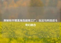 探秘和平精英海岛超级工厂，玩法与科技战斗奇幻融合