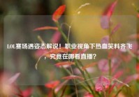 LOL赛场遇姿态解说！职业视角下热血笑料齐飞，究竟在哪看直播？