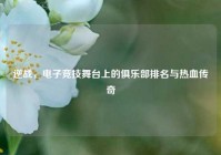 逆战，电子竞技舞台上的俱乐部排名与热血传奇