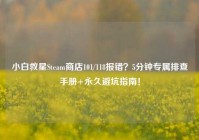 小白救星Steam商店101/118报错？5分钟专属排查手册+永久避坑指南！