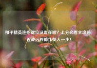 和平精英连招键位设置在哪？上分必看全攻略，近战远程操作快人一步！