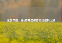 王者荣耀，抽Q币开启惊喜游戏福利之旅