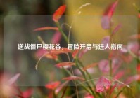 逆战僵尸樱花谷，冒险开启与进入指南