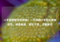 CF手游掉帧发烫救星！一文讲透CF手游处理器软件，到底是啥、避坑干货、正解推荐
