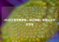 6月6日王者荣耀更新，峡谷焕新，英雄玩法开启变革