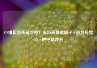 CF排位别死磕步枪！近距离暴君喷子+避封号雷点=把把稳冲分