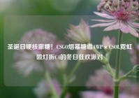 圣诞日硬核撒糖！CSGO烟幕糖霜AWP×CSOL霓虹喷灯拆C4的冬日狂欢派对