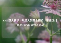 CSGO双人教学，从路人到黄金搭档，掌握这5个核心技巧玩转双人对战