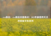 vivo新品：vivo新品全面盘点：2023年最值得关注的智能手机系列
