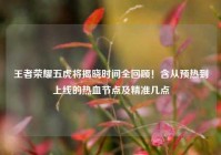 王者荣耀五虎将揭晓时间全回顾！含从预热到上线的热血节点及精准几点