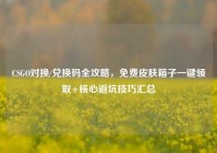 CSGO对换/兑换码全攻略，免费皮肤箱子一键领取+核心避坑技巧汇总