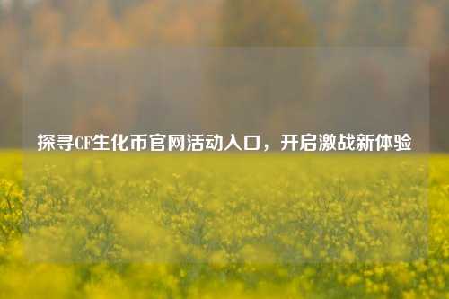 探寻CF生化币官网活动入口,开启激战新体验