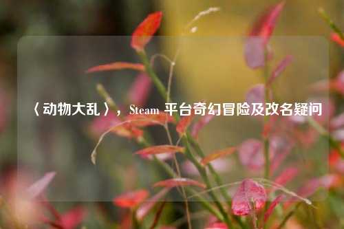 〈动物大乱〉，Steam 平台奇幻冒险及改名疑问