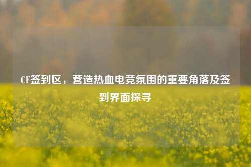 CF签到区,营造热血电竞氛围的重要角落及签到界面探寻