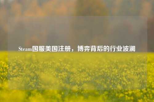 Steam国服美国注册,博弈背后的行业波澜