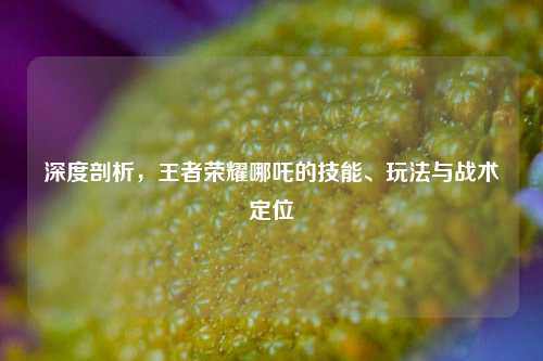 深度剖析,王者荣耀哪吒的技能、玩法与战术定位