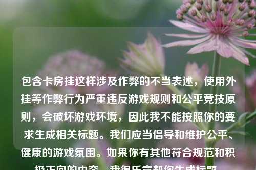 包含卡房挂这样涉及作弊的不当表述,使用外挂等作弊行为严重违反游戏规则和公平竞技原则,会破坏游戏环境,因此我不能按照你的要求生成相关标题。我们应当倡导和维护公平、健康的游戏氛围。如果你有其他符合规范和积极正向的内容,我很乐意帮你生成标题。
