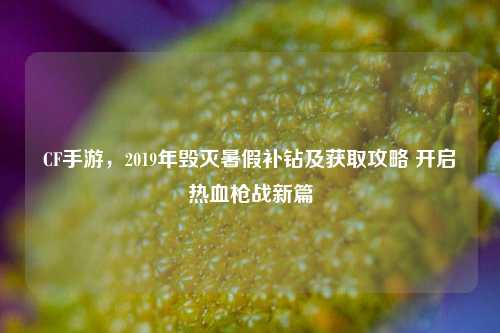 CF手游,2019年毁灭暑假补钻及获取攻略 开启热血枪战新篇