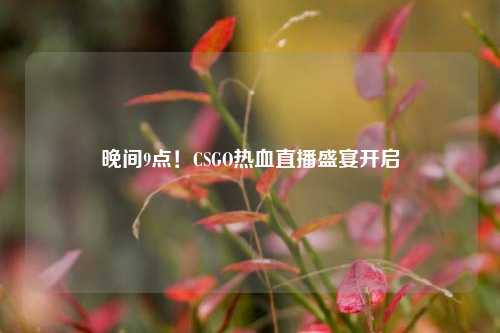 晚间9点！CSGO热血直播盛宴开启