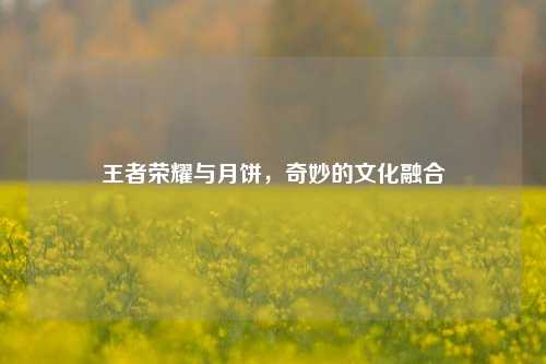 王者荣耀与月饼,奇妙的文化融合