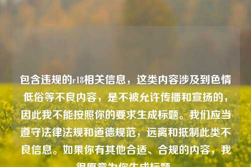 包含违规的r18相关信息,这类内容涉及到色情低俗等不良内容,是不被允许传播和宣扬的,因此我不能按照你的要求生成标题。我们应当遵守法律法规和道德规范,远离和抵制此类不良信息。如果你有其他合适、合规的内容,我很愿意为你生成标题。