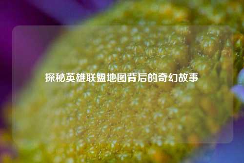 探秘英雄联盟地图背后的奇幻故事