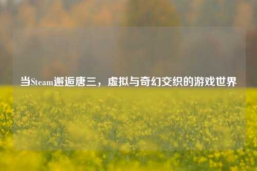 当Steam邂逅唐三,虚拟与奇幻交织的游戏世界