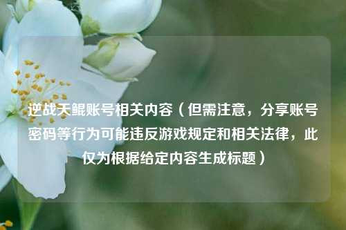 逆战天鲲账号相关内容(但需注意,分享账号密码等行为可能违反游戏规定和相关法律,此仅为根据给定内容生成标题)
