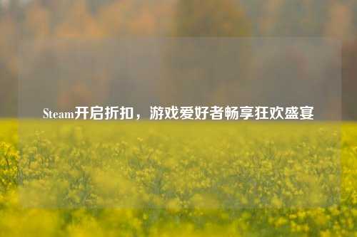 Steam开启折扣,游戏爱好者畅享狂欢盛宴