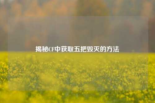 揭秘CF中获取五把毁灭的方法
