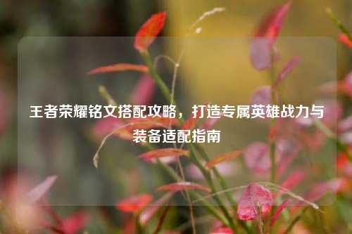 王者荣耀铭文搭配攻略，打造专属英雄战力与装备适配指南
