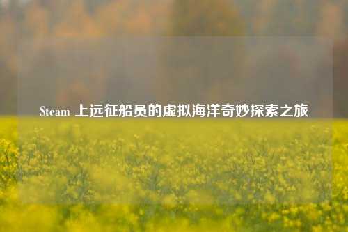 Steam 上远征船员的虚拟海洋奇妙探索之旅