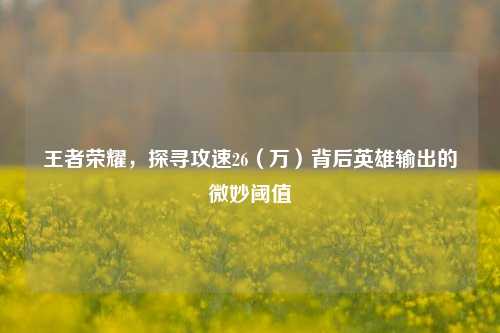 王者荣耀,探寻攻速26(万)背后英雄输出的微妙阈值