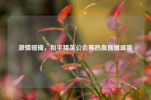 激情碰撞,和平精英公会赛热血直播盛宴