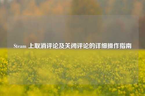 Steam 上取消评论及关闭评论的详细操作指南