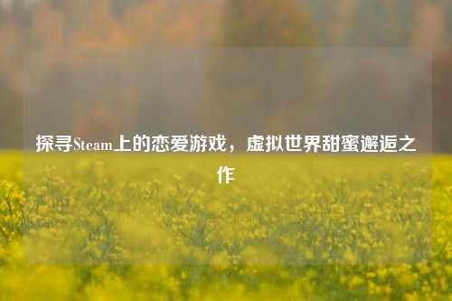 探寻Steam上的恋爱游戏,虚拟世界甜蜜邂逅之作