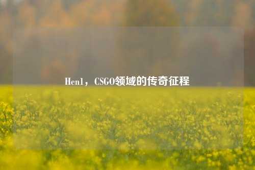 Hen1,CSGO领域的传奇征程