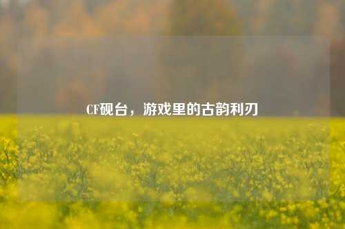 CF砚台,游戏里的古韵利刃
