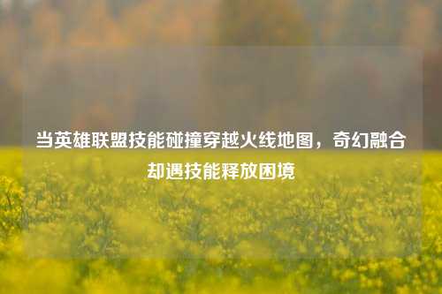 当英雄联盟技能碰撞穿越火线地图，奇幻融合却遇技能释放困境
